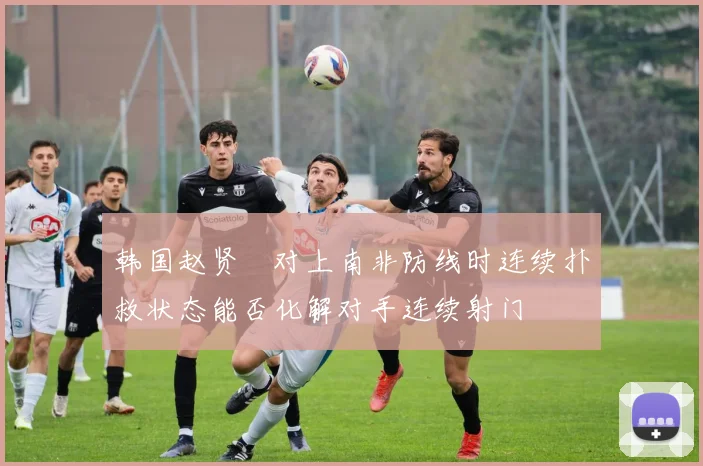 韩国赵贤祐对上南非防线时连续扑救状态能否化解对手连续射门